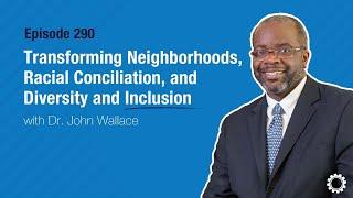 Transforming Neighborhoods, Racial Conciliation, and Diversity and Inclusion with Dr. John Wallace