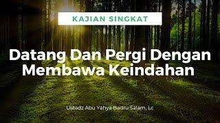 Kajian Singkat | Datang Dan Pergi Dengan Membawa Keindahan - Ustadz Abu Yahya Badru Salam, Lc