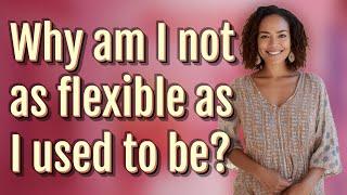 Why am I not as flexible as I used to be?