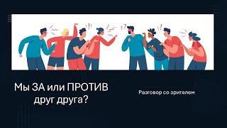 Мы ЗА или ПРОТИВ друг друга?