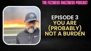 Ep. 3 - You Are (Probably) Not A Burden - The Fizzness Shizzness Podcast