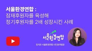 서울환경연합 : 잠재후원자를 육성해 정기후원자 2배 성장시킨 사례