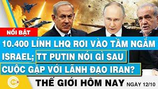 Tin thế giới hôm nay 12/10, 10.400 Lính LHQ vào tầm ngắm Israel;TT Putin nói gì sau gặp với TT Iran?