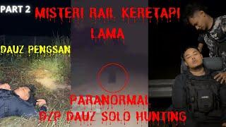 DAUZ PENGSAN (( MISTERI RAIL KERETAPI LAMA)) PARANORMAL DZP DAUZ SOLO HUNTING PARA PART 2/2