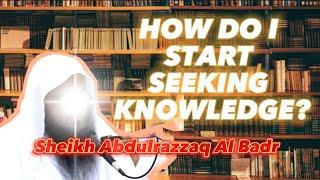 How do I start seeking knowledge? | Sheikh Abdurrazaq Al Badr