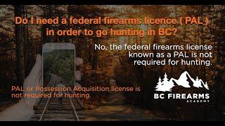 Do I need a federal firearms licence PAL in order to go hunting in BC