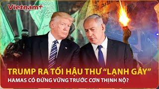 Ông Trump “giận dữ” gửi tối hậu thư, tuyên bố “địa ngục” sắp giáng xuống Gaza không khoan nhượng