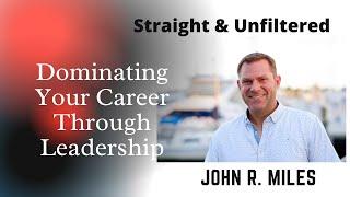 Dominating Your Career Through Leadership | John R. Miles | Straight & Unfiltered