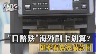 「日幣跌」海外刷卡划算？ 匯率看店家請款日