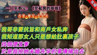 【古言.完結】《愛私奔的哥哥》，我哥非要抗旨和商戶女私奔。我知道那女人只是想給肚子裏的孩子找個便宜爹。於是我把她未婚先孕的事傳揚出去。哥哥覺得丟了面子，兩人徹底斷了聯繫。後來，哥哥娶了公主，位極人臣