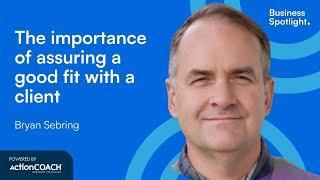 THE IMPORTANCE OF ASSURING A GOOD FIT WITH A CLIENT | With Bryan Sebring | The Business Spotlight