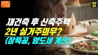 재건축 후 신축주택 2년 실거주의무? 장기보유특별공제, 재건축 양도세 계산 사례(1세대1주택자)