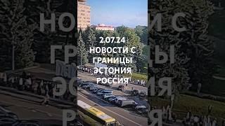 2.07.24. Новости с границы  перехода из Эстонии  в Россию перед открытием границы #нарва