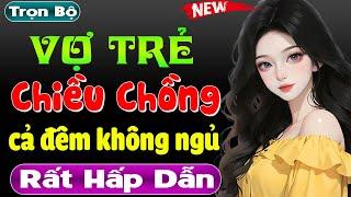 Truyện ngắn thầm kín đêm khuya: VỢ TRẺ CHIỀU CHỒNG - Full - Nghe thử đi bạn sẽ không hối hận