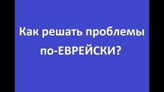 Как решать проблемы по-ЕВРЕЙСКИ