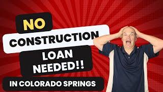 YOU DO NOT need a Construction loan in Colorado Springs(most homes)