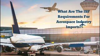 Navigating the Skies: Understanding ISF Requirements for Aerospace Industry Imports