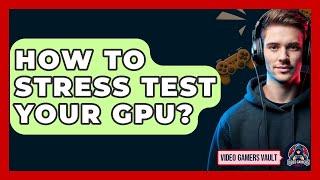 How To Stress Test Your GPU? - Video Gamers Vault