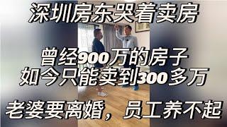 深圳房东哭着卖房，曾经900万的房子，如今只能卖到300多万，老婆要离婚，员工养不起