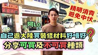 裝修想慳錢自己返大陸買材料小心比人搵笨｜分享防中伏經驗｜唔係樣樣都可以返去買｜因住得不償失｜阿LO裝修心得