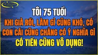 Tôi 75 tuổi, về già việc gì cũng khó làm, nhưng có con thì sao Có tiền cũng vô ích!