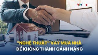 [TÀI CHÍNH KINH DOANH] “NGHỆ THUẬT” VAY MUA NHÀ ĐỂ KHÔNG THÀNH GÁNH NẶNG | VTVMoney