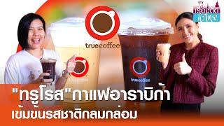 "ทรูโรส"กาแฟอาราบิก้า เข้มข้นกลมกล่อม | เรื่องดีดีทั่วไทย | 21-11-67