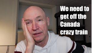 We need to GET OFF the Canada crazy train - Help please!