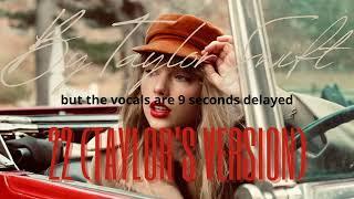 22 (Taylor's version) by Taylor Swift but the vocals are 9 seconds delayed