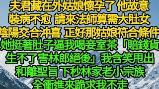 夫君藏在外面那姑娘懷孕了 他故意裝病不愈，請來法師算需大肚女陰陽交合沖喜 正好那姑娘符合條件，她挺著肚子逼我喝妾室茶「賠錢貨生不了害林郎絕後」我含笑甩出簽好的和離書 下秒林家老小宗族全衝進來跪求我不走