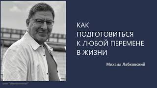 КАК ПОДГОТОВИТЬСЯ К ЛЮБОЙ ПЕРЕМЕНЕ В ЖИЗНИ Михаил Лабковский