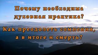 Почему необходима духовная практика? Как преодолеть сомнения, а в итоге и смерть?