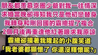 朋友都羡慕京圈少爺對我一往情深，求婚當晚卻得知我只是他白月光替身，我轉身和剛回國的霸總前任提了複合。2個月後再重逢他紅著眼求我原諒，霸總卻摸著我隆起的小腹笑道：我老婆都顯懷了，你還沒釋懷呢？ | 甜寵