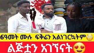 6ዓመት ሙሉ  ፍቅሬን አልነገርኳትምልጅቷን አገኘናት