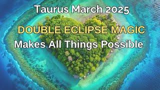 Taurus March 2025 DOUBLE ECLIPSE MAGIC MAKES ALL THINGS POSSIBLE